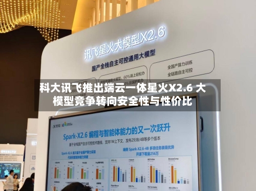 科大讯飞推出端云一体星火X2.6 大模型竞争转向安全性与性价比