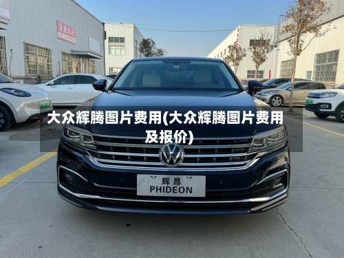 大众辉腾图片费用(大众辉腾图片费用及报价)