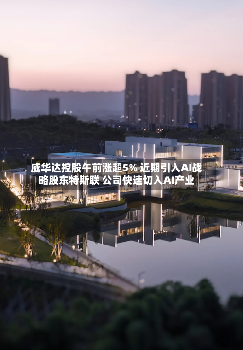 威华达控股午前涨超5% 近期引入AI战略股东特斯联 公司快速切入AI产业-第1张图片