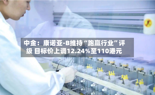 中金：康诺亚-B维持“跑赢行业	”评级 目标价上调12.24%至110港元-第1张图片