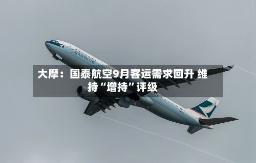 大摩：国泰航空9月客运需求回升 维持“增持	”评级-第1张图片