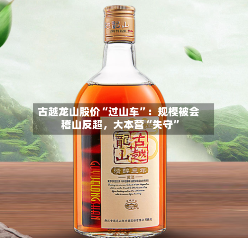 古越龙山股价“过山车”：规模被会稽山反超，大本营“失守”-第2张图片