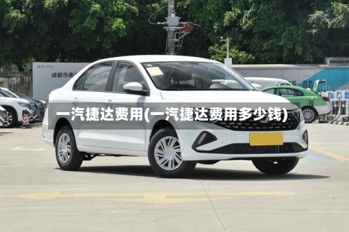 一汽捷达费用(一汽捷达费用多少钱)