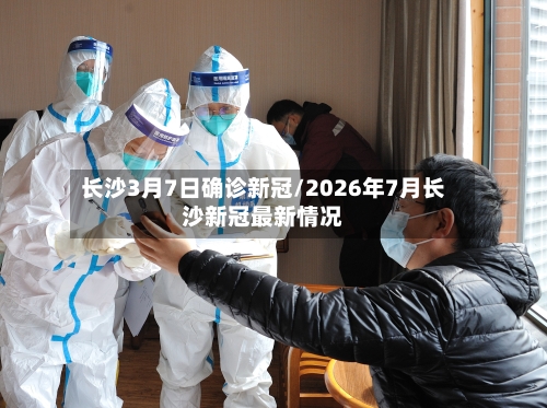 长沙3月7日确诊新冠/2026年7月长沙新冠最新情况