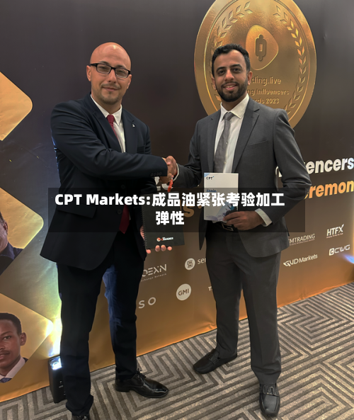 CPT Markets:成品油紧张考验加工弹性-第1张图片
