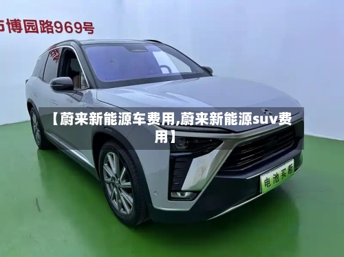 【蔚来新能源车费用,蔚来新能源suv费用】-第2张图片