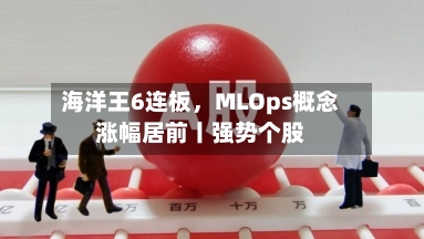 海洋王6连板，MLOps概念涨幅居前丨强势个股-第2张图片