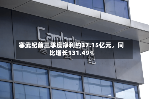 寒武纪前三季度净利约37.15亿元	，同比增长131.49%-第2张图片