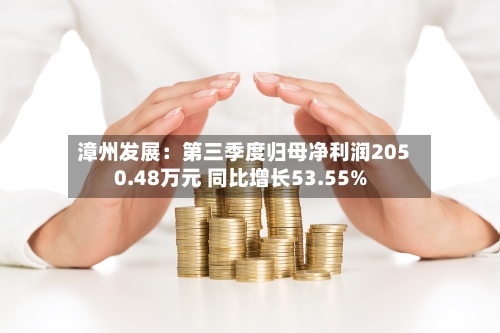 漳州发展:第三季度归母净利润2050.48万元 同比增长53.55%-第2张图片