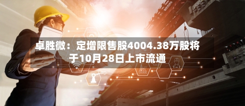 卓胜微：定增限售股4004.38万股将于10月28日上市流通-第2张图片