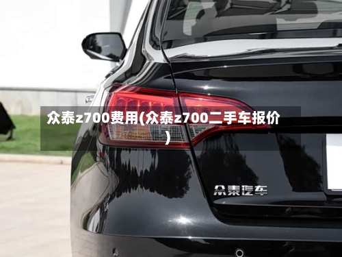 众泰z700费用(众泰z700二手车报价)-第2张图片