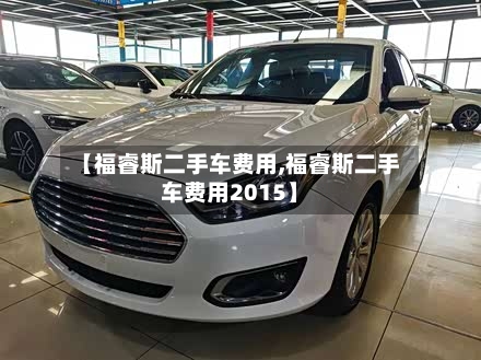 【福睿斯二手车费用,福睿斯二手车费用2015】-第2张图片