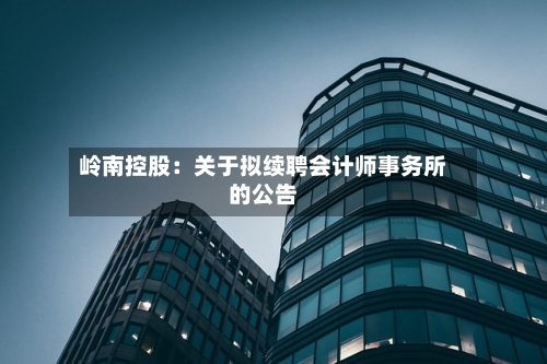 岭南控股:关于拟续聘会计师事务所的公告