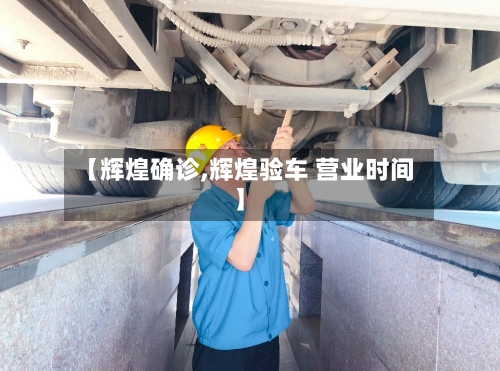【辉煌确诊,辉煌验车 营业时间】