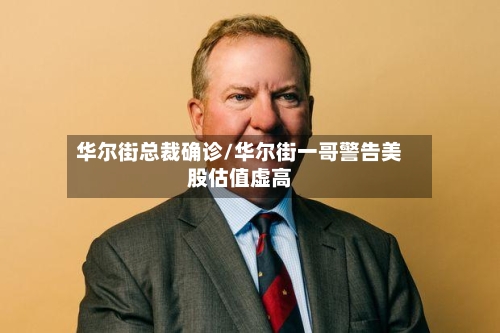 华尔街总裁确诊/华尔街一哥警告美股估值虚高