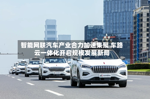 智能网联汽车产业合力加速集聚 车路云一体化开启规模发展新局