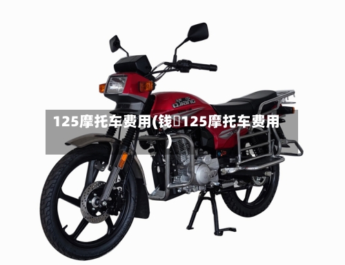 125摩托车费用(钱冮125摩托车费用)-第2张图片