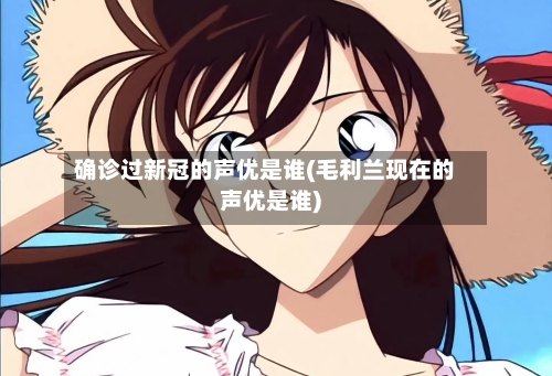 确诊过新冠的声优是谁(毛利兰现在的声优是谁)-第3张图片