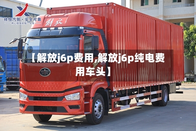 【解放j6p费用,解放j6p纯电费用车头】-第3张图片
