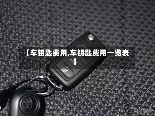 【车钥匙费用,车钥匙费用一览表】