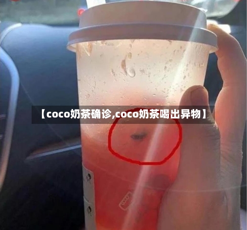 【coco奶茶确诊,coco奶茶喝出异物】