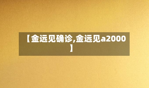 【金远见确诊,金远见a2000】