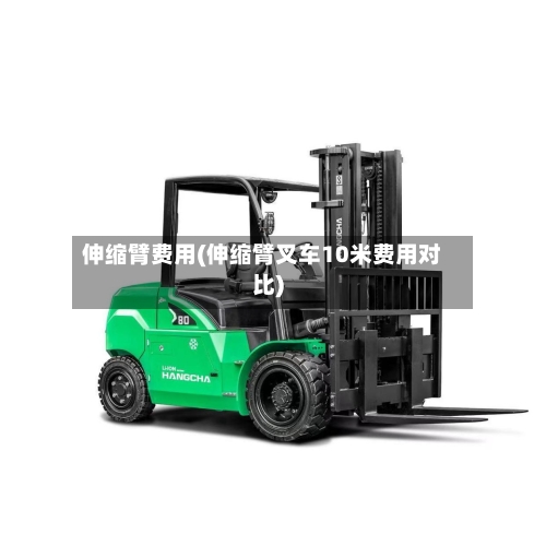伸缩臂费用(伸缩臂叉车10米费用对比)