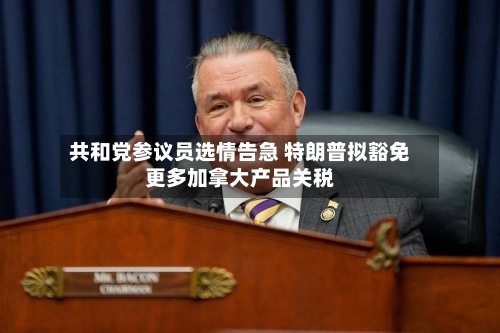 共和党参议员选情告急 特朗普拟豁免更多加拿大产品关税