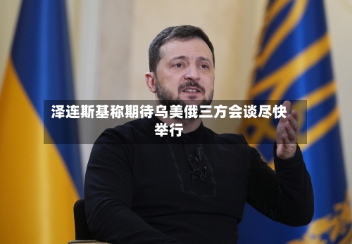 泽连斯基称期待乌美俄三方会谈尽快举行-第2张图片