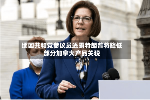 缅因共和党参议员透露特朗普将降低部分加拿大产品关税-第2张图片