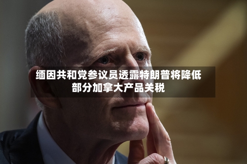 缅因共和党参议员透露特朗普将降低部分加拿大产品关税
