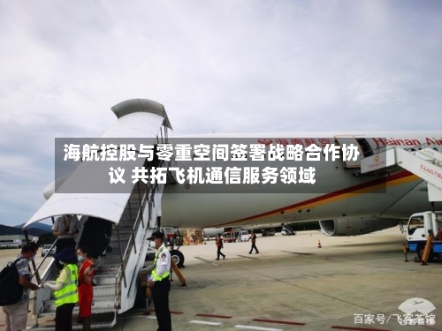 海航控股与零重空间签署战略合作协议 共拓飞机通信服务领域