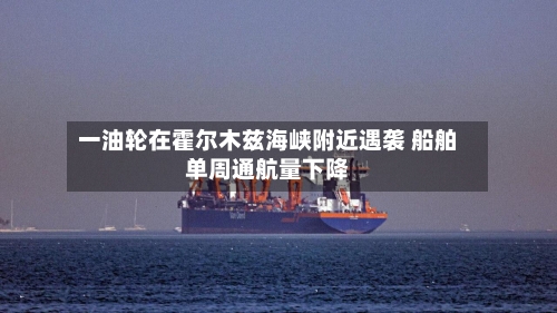 一油轮在霍尔木兹海峡附近遇袭 船舶单周通航量下降-第1张图片