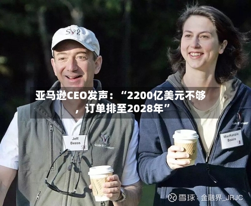 亚马逊CEO发声：“2200亿美元不够，订单排至2028年”-第2张图片