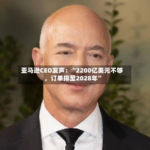 亚马逊CEO发声：“2200亿美元不够，订单排至2028年	”-第3张图片