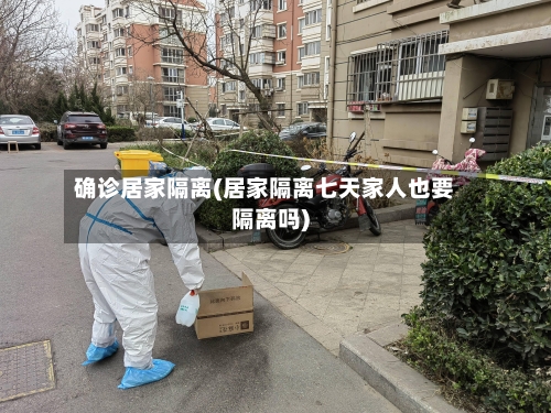 确诊居家隔离(居家隔离七天家人也要隔离吗)-第2张图片