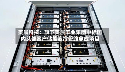 美晨科技:旗下美晨工业集团中标国内头部客户储能液冷管路总成项目