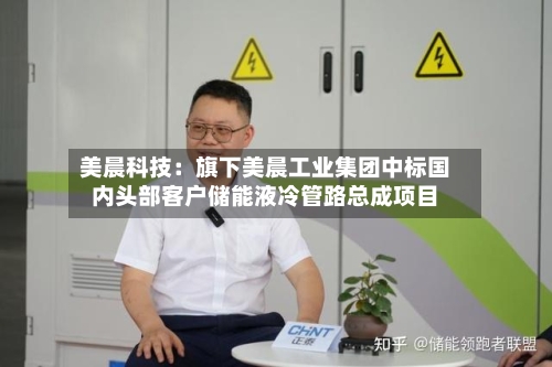 美晨科技:旗下美晨工业集团中标国内头部客户储能液冷管路总成项目-第2张图片