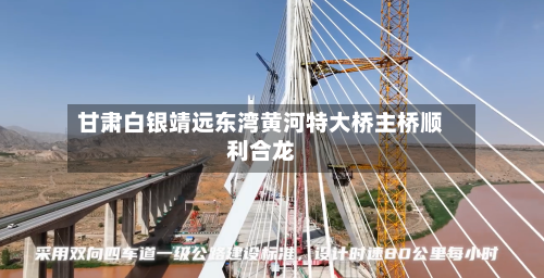 甘肃白银靖远东湾黄河特大桥主桥顺利合龙