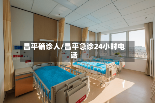 昌平确诊人/昌平急诊24小时电话