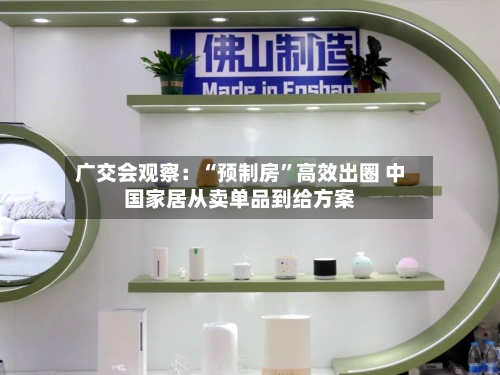 广交会观察：“预制房”高效出圈 中国家居从卖单品到给方案-第3张图片