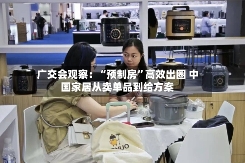 广交会观察：“预制房	”高效出圈 中国家居从卖单品到给方案-第2张图片
