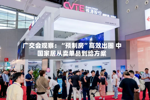 广交会观察:“预制房”高效出圈 中国家居从卖单品到给方案
