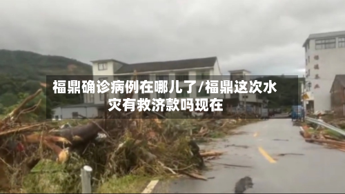 福鼎确诊病例在哪儿了/福鼎这次水灾有救济款吗现在