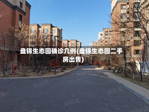 盘锦生态园确诊几例(盘锦生态园二手房出售)-第2张图片
