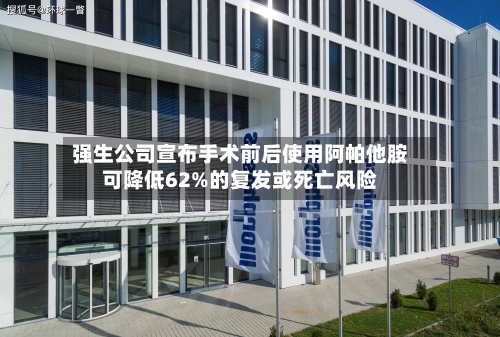 强生公司宣布手术前后使用阿帕他胺可降低62%的复发或死亡风险-第2张图片