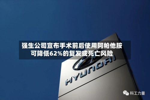 强生公司宣布手术前后使用阿帕他胺可降低62%的复发或死亡风险