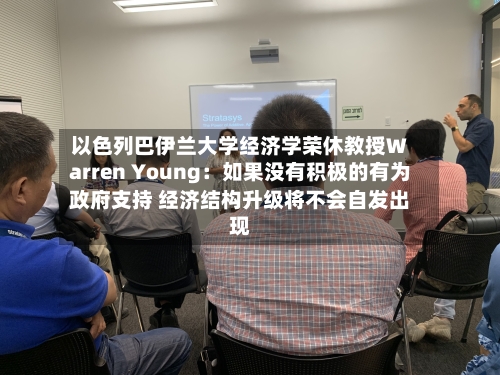以色列巴伊兰大学经济学荣休教授Warren Young:如果没有积极的有为政府支持 经济结构升级将不会自发出现