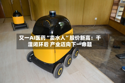又一AI医药“卖水人	”股价新高：干湿闭环后 产业迈向下一命题-第2张图片