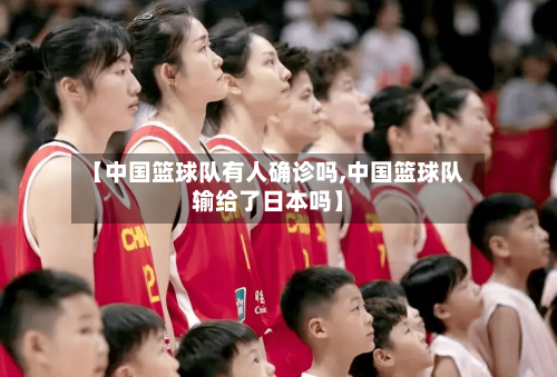 【中国篮球队有人确诊吗,中国篮球队输给了日本吗】-第2张图片